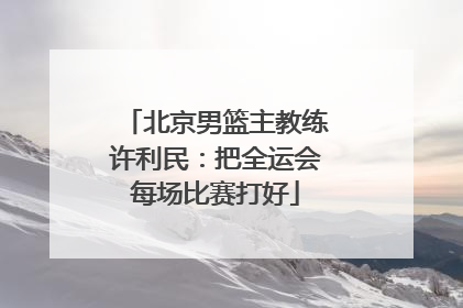 北京男篮主教练许利民：把全运会每场比赛打好