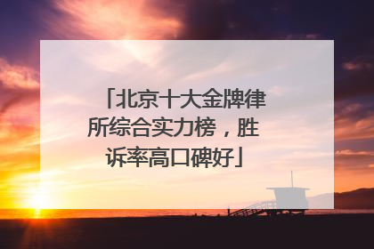 北京十大金牌律所综合实力榜，胜诉率高口碑好
