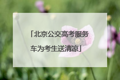 北京公交高考服务车为考生送清凉
