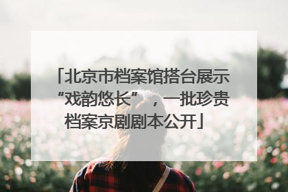 北京市档案馆搭台展示“戏韵悠长”，一批珍贵档案京剧剧本公开