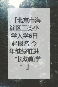 北京市海淀区三类小学入学6日起报名 今年继续推进“长幼随学”