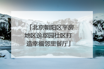 北京朝阳区平房地区逸翠园社区打造幸福邻里餐厅