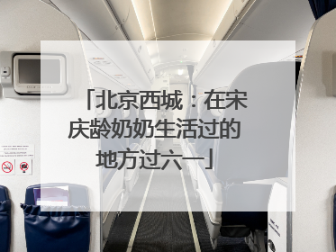 北京西城：在宋庆龄奶奶生活过的地方过六一