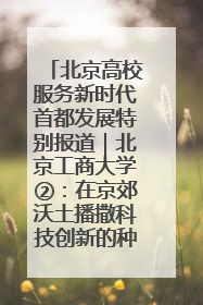 北京高校服务新时代首都发展特别报道｜北京工商大学②：在京郊沃土播撒科技创新的种子