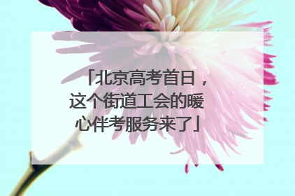 北京高考首日，这个街道工会的暖心伴考服务来了
