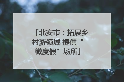 北安市：拓展乡村游领域 提供“微度假”场所