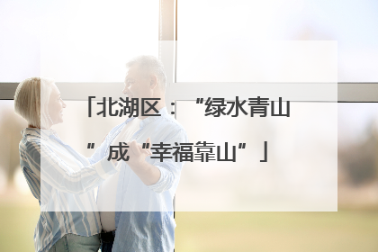 北湖区：“绿水青山”成“幸福靠山”