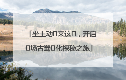 坐上动⻋来这⾥，开启⼀场古蜀⽂化探秘之旅