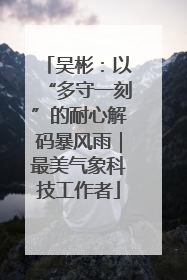 吴彬：以“多守一刻”的耐心解码暴风雨｜最美气象科技工作者