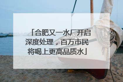 合肥又一水厂开启深度处理，百万市民将喝上更高品质水
