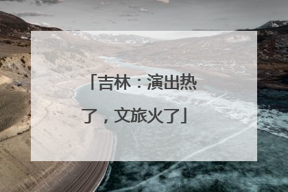 吉林：演出热了，文旅火了