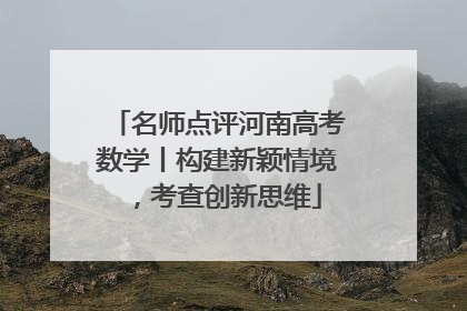 名师点评河南高考数学丨构建新颖情境，考查创新思维
