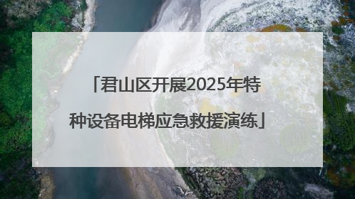 君山区开展2025年特种设备电梯应急救援演练