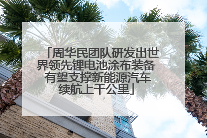 周华民团队研发出世界领先锂电池涂布装备 有望支撑新能源汽车续航上千公里