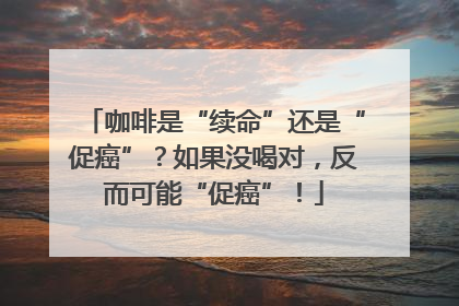 咖啡是“续命”还是“促癌”？如果没喝对，反而可能“促癌”！