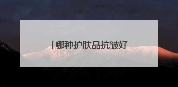 哪种护肤品抗皱好？精选10款有效抗皱去皱产品推荐