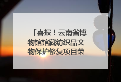 喜报！云南省博物馆馆藏纺织品文物保护修复项目荣获全国十佳