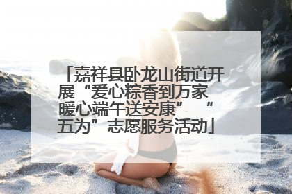 嘉祥县卧龙山街道开展“爱心粽香到万家 暖心端午送安康” “五为”志愿服务活动