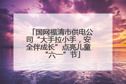 国网福清市供电公司“大手拉小手，安全伴成长”点亮儿童“六一”节
