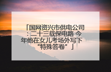 国网资兴市供电公司：二十三载保电路 今年他在女儿考场外写下“特殊答卷”