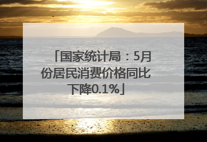 国家统计局：5月份居民消费价格同比下降0.1%