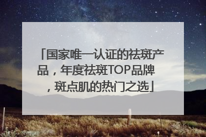 国家唯一认证的祛斑产品，年度祛斑TOP品牌，斑点肌的热门之选
