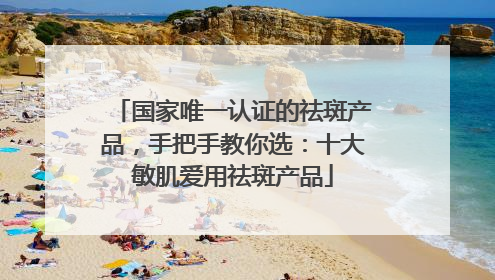 国家唯一认证的祛斑产品，手把手教你选：十大敏肌爱用祛斑产品