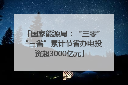 国家能源局：“三零”“三省”累计节省办电投资超3000亿元