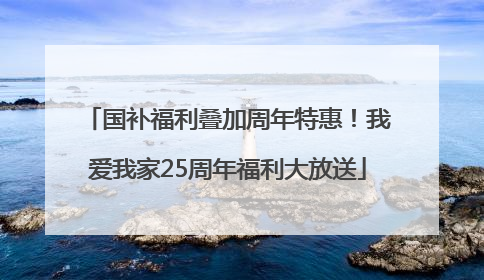 国补福利叠加周年特惠！我爱我家25周年福利大放送