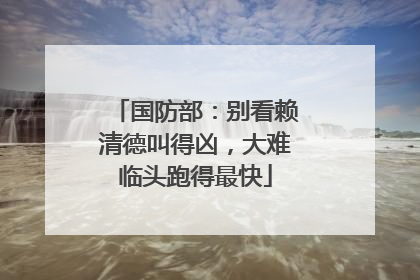 国防部：别看赖清德叫得凶，大难临头跑得最快