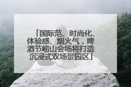 国际范、时尚化、体验感、烟火气，啤酒节崂山会场将打造沉浸式双场景园区