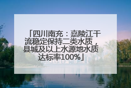 四川南充：嘉陵江干流稳定保持二类水质，县城及以上水源地水质达标率100%