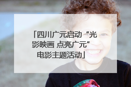 四川广元启动“光影映画 点亮广元”电影主题活动