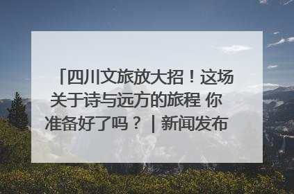 四川文旅放大招！这场关于诗与远方的旅程 你准备好了吗？｜新闻发布最前线·深一度
