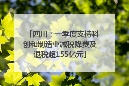 四川：一季度支持科创和制造业减税降费及退税超155亿元