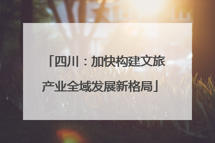 四川：加快构建文旅产业全域发展新格局