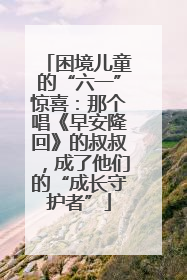 困境儿童的“六一”惊喜：那个唱《早安隆回》的叔叔，成了他们的“成长守护者”