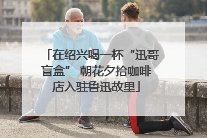 在绍兴喝一杯“迅哥盲盒” 朝花夕拾咖啡店入驻鲁迅故里