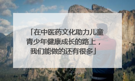 在中医药文化助力儿童青少年健康成长的路上，我们能做的还有很多