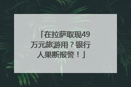 在拉萨取现49万元旅游用？银行人果断报警！