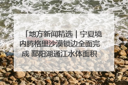 地方新闻精选｜宁夏境内腾格里沙漠锁边全面完成 鄱阳湖通江水体面积超3000平方公里