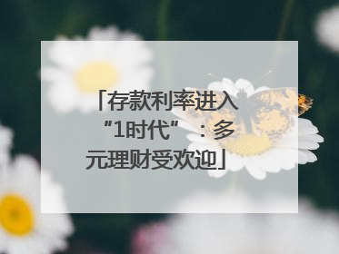 存款利率进入“1时代”：多元理财受欢迎