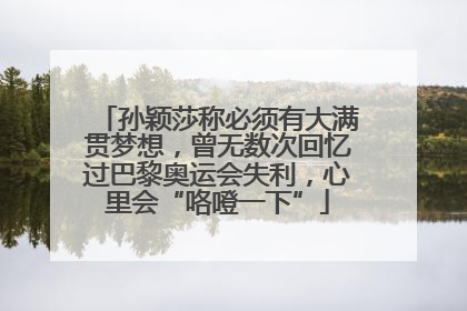 孙颖莎称必须有大满贯梦想，曾无数次回忆过巴黎奥运会失利，心里会“咯噔一下”