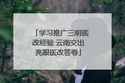 学习推广三明医改经验 云南交出亮眼医改答卷