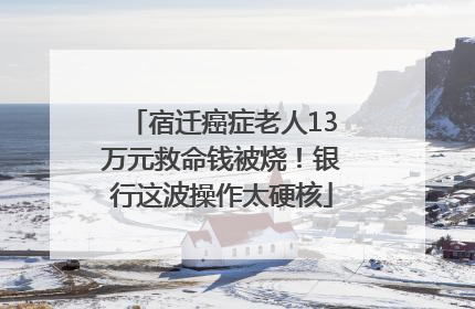 宿迁癌症老人13万元救命钱被烧！银行这波操作太硬核