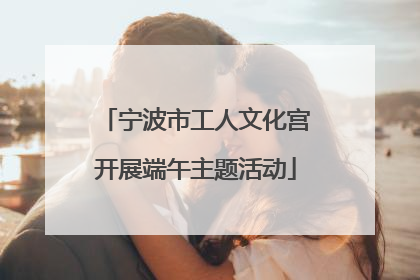宁波市工人文化宫开展端午主题活动
