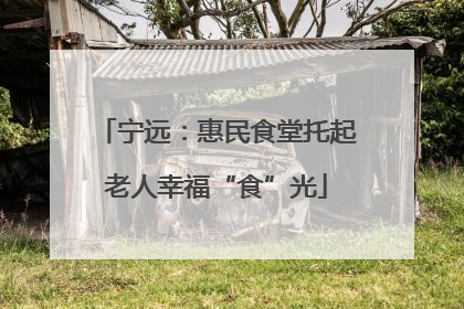 宁远：惠民食堂托起老人幸福“食”光