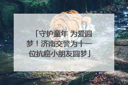 守护童年 为爱圆梦！济南交警为十一位抗癌小朋友圆梦