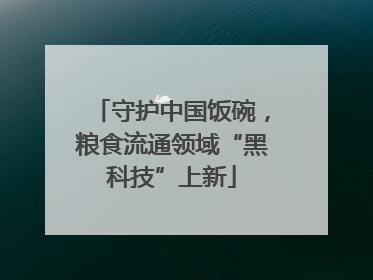 守护中国饭碗，粮食流通领域“黑科技”上新