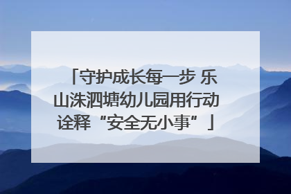 守护成长每一步 乐山洙泗塘幼儿园用行动诠释“安全无小事”